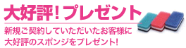 大好評!プレゼント 新規ご契約していただいたお客様に大好評のスポンジを1個プレゼント!